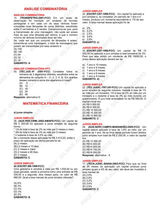 U
STO
M
A
R
A
U
G
U
STO
PR
O
F.G
ILM
A
R
A
U
G
U
STO
PR
O
F.G
ILM
A
R
A
U
G
U
STO
PR
O
F.G
ILM
A
R
A
U
G
U
STO
PR
O
F.G
ILM
A
R
A
U
G
U
STO
PR
O
F.G
ILM
A
R
A
U
G
U
STO
PR
O
F.G
ILM
A
R
A
U
G
U
STO
PR
O
F.G
ILM
A
R
A
U
PR
O
F.G
ILM
A
R
A
U
G
U
STO
PR
O
F.G
ILM
A
R
A
U
G
U
STO
PR
O
F.G
ILM
A
R
A
U
G
U
STO
PR
O
F.G
ILM
A
R
A
U
G
U
STO
PR
O
F.G
ILM
A
R
A
U
G
U
STO
PR
O
F.G
ILM
A
R
A
U
G
U
ST
PR
O
F.G
ILM
A
R
ANÁLISE COMBINATÓRIA
ANÁLISE COMBINATÓRIA
15. (TRANSPETRO-2001-FCC) Em um posto de
observação foi montado um sinaleiro de formato
pentagonal e em cada um de seus vértices foram
colocadas duas lâmpadas de cores distintas, escolhidas
entre 5 vermelhas e 5 verdes. Convenciona-se que, para
a transmissão de uma mensagem, não pode ser acesa
mais do que uma lâmpada por vértice, e que o número
mínimo de vértices iluminados deve ser três.
Se, cada vez que um conjunto de lâmpadas é aceso,
transmite-se uma mensagem, o total de mensagens que
podem ser transmitidas por esse sinaleiro é
(A) 192
(B) 128
(C) 64
(D) 32
(E) 16
GABARITO: A
ANÁLISE COMBINATÓRIA-PFC
55. (TÉC.JUD.-4ª -2001-FCC) Considere todos os
números de 3 algarismos distintos, escolhidos entre os
elementos do conjunto A = {1, 2, 3, 4, 5}. Em quantos
desses números a soma dos algarismos é ímpar?
(A) 8
(B) 12
(C) 16
(D) 24
(E) 48
Resposta: alternativa D
MATEMÁTICA FINANCEIRA
a) juros simples
JUROS SIMPLES
38. (AUX.PER.CRIM.-2002-AMAPÁ-FCC) Um capital de
R$ 3 200,00 foi aplicado a juros simples da seguinte
forma:
* 1/4 do total à taxa de 2% ao mês por 3 meses e meio;
* 3/5 do total à taxa de 3% ao mês por 2 meses;
* o restante à taxa de 3,5% ao mês.
Se o montante dessa aplicação foi R$ 3 413,20, então o
prazo de aplicação da última parcela foi de
(A) 2 meses.
(B)) 2 meses e 10 dias.
(C) 2 meses e meio.
(D) 2 meses e 20 dias.
(E) 3 meses.
GABARITO: C
JUROS SIMPLES
42 (ESCRIT.BB-1998-FCC)
Uma geladeira é vendida à vista por R$ 1.000,00 ou em
duas parcelas, sendo a primeira como uma entrada de R$
200,00 e a segunda, dois meses após, no valor de R$
880,00. Qual a taxa mensal de juros simples utilizada?
(A) 6%
(B) 5%
(C) 4%
(D) 3%
(E) 2%
GABARITO: B
JUROS SIMPLES
32. (ESCRIT.CEF-1998-FCC) Um capital foi aplicado a
juro simples e, ao completar um período de 1 ano e 4
meses, produziu um montante equivalente a 7/5 de seu
valor. A taxa mensal dessa aplicação foi de
a) 2%
b) 2,2%
c) 2,5%
d) 2,6%
e) 2,8%
GABARITO: c)
JUROS SIMPLES
33. (ESCRIT.CEF-1998-FCC) Um capital de R$ 15
000,00 foi aplicado a juro simples à taxa bimestral de 3%.
Para que seja obtido um montante de R$ 19050,00, o
prazo dessa aplicação deverá ser de
a) 1 ano e 10 meses.
b) 1 ano e 9 meses.
c) 1 ano e 8 meses.
d) 1 ano e 6 meses.
e) 1 ano e 4 meses.
GABARITO: d)
JUROS SIMPLES
22. (TÉC.JUDIC.-TRT-24ª-FCC) Um capital foi aplicado a
juros simples da seguinte maneira: metade à taxa de 1%
ao mês por um bimestre, 1/5 à taxa de 2% ao mês por um
trimestre e o restante à taxa de 3% ao mês durante um
quadrimestre. O juro total arrecadado foi de R$ 580,00. O
capital inicial era
(A) R$ 5 800,00
(B) R$ 8 300,00
(C) R$ 10 000,00
(D) R$ 10 200,00
(E) R$ 10 800,00
GABARITO: C
JUROS SIMPLES
26. (AUX.SERV.CAMPO-MARANHÃO-2005-FCC) Um
capital esteve aplicado à taxa de 1,5% ao mês, por um
período de 1 ano. Se ao final desse período foram obtidos
juros simples num total de R$ 2 250,00, o valor do capital
era
(A) R$ 12 500,00
(B) R$14 000,00
(C) R$15 000,00
(D) R$15 750,00
(E) R$18 000,00
Resposta: alternativa A
JUROS SIMPLES
17. (TÉCN.JUDIC.-BAHIA-2003-FCC) Para que ao final
de 25 meses da aplicação um capital produza juros
simples iguais a 4/5 de seu valor, ele deve ser investido à
taxa mensal de
(A) 2,6%
(B) 2,8%
(C) 3,2%
(D) 3,6%
(E) 3,8%
GABARITO: C
 
