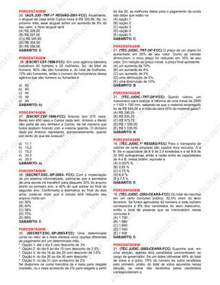 U
STO
M
A
R
A
U
G
U
STO
PR
O
F.G
ILM
A
R
A
U
G
U
STO
PR
O
F.G
ILM
A
R
A
U
G
U
STO
PR
O
F.G
ILM
A
R
A
U
G
U
STO
PR
O
F.G
ILM
A
R
A
U
G
U
STO
PR
O
F.G
ILM
A
R
A
U
G
U
STO
PR
O
F.G
ILM
A
R
A
U
G
U
STO
PR
O
F.G
ILM
A
R
A
U
PR
O
F.G
ILM
A
R
A
U
G
U
STO
PR
O
F.G
ILM
A
R
A
U
G
U
STO
PR
O
F.G
ILM
A
R
A
U
G
U
STO
PR
O
F.G
ILM
A
R
A
U
G
U
STO
PR
O
F.G
ILM
A
R
A
U
G
U
STO
PR
O
F.G
ILM
A
R
A
U
G
U
ST
PR
O
F.G
ILM
A
R
PORCENTAGEM
20. (AUX.JUD.-TRF-1ª REGIÃO-2001-FCC) Atualmente,
o aluguel da casa onde Carlos mora é R$ 320,00. Se, no
próximo mês, esse aluguel sofrer um aumento de 8% do
seu valor, o novo aluguel será
(A) R$ 328,00
(B) R$ 337,00
(C)) R$ 345,60
(D) R$ 354,90
(E) R$ 358,06
GABARITO: C
PORCENTAGEM
28. (ESCRIT.CEF-1998-FCC) Em uma agência bancária
trabalham 40 homens e 25 mulheres. Se, do total de
homens, 80% não são fumantes e, do total de mulheres,
12% são fumantes, então o número de funcionários dessa
agência que são homens ou fumantes é
a) 42
b) 43
c) 45
d) 48
e) 49
GABARITO: b)
PORCENTAGEM
47. (ESCRIT.CEF-1998-FCC) Antonio tem 270 reais,
Bento tem 450 reais e Carlos nada tem. Antonio e Bento
dão parte de seu dinheiro a Carlos, de tal maneira que
todos acabam ficando com a mesma quantia. O dinheiro
dado por Antonio representa, aproximadamente, quanto
por cento do que ele possuía?
a) 11,1
b) 13,2
c) 15,2
d) 33,3
e) 35,5
GABARITO: a)
PORCENTAGEM
28. (SECRET.ESC.-SP-2003- FCC) Com a implantação
de um sistema informatizado, estima-se que a secretaria
de uma escola irá transferir para disquete 30% do arquivo
morto no primeiro ano, e 40% do que sobrar ao final do
segundo ano. Confirmada a estimativa ao final de dois
anos, pode-se dizer que a escola terá reduzido seu
arquivo morto em
(A) 30%
(B) 40%
(C) 58%
(D) 70%
(E) 88%
GABARITO: C
PORCENTAGEM
35. (SECRET.ESC.-SP-2003-FCC) Uma determinada
conta no valor de x reais oferece cinco opções diferentes
de pagamento em um determinado mês:
* Opção 1: até o dia 5 com desconto de 3%
* Opção 2: do dia 6 ao dia 15 com desconto de 2,5%
* Opção 3: do dia 16 ao dia 25 com desconto de 1,5%
* Opção 4: do dia 26 ao dia 30 sem desconto
* Opção 5: no dia 31 com acréscimo de 2%
Se dispomos na conta bancária de x reais para resgate
imediato, ou x reais acrescido de 2% para resgate a partir
do dia 20, as melhores datas para o pagamento da conta
são datas que estão na
(A) opção 1
(B) opção 2
(C) opção 3
(D) opção 4
(E) opção 5
GABARITO: C
PORCENTAGEM
21. (TÉC.JUDIC.-TRT-24ª-FCC) O preço de um objeto foi
aumentado em 20% de seu valor. Como as vendas
diminuíram, o novo preço foi reduzido em 10% de seu
valor. Em relação ao preço inicial, o preço final apresenta
(A) um aumento de 10%.
(B) um aumento de 8%.
(C) um aumento de 2%.
(D) uma diminuição de 2%.
(E) uma diminuição de 10%.
GABARITO: B
PORCENTAGEM
31. (TÉC.JUDIC.-TRT-24ª-FCC) Quanto cobrou um
marceneiro para realizar a reforma de uma mesa de 2500
× 1100 × 740 mm, sabendo-se que o material empregado
foi de R$ 645,00 e a mão-de-obra 45% do material gasto?
(A) R$ 290,25
(B) R$ 935,25
(C) R$ 975,75
(D) R$ 1 050,00
(E) R$ 1 035,55
GABARITO: B
PORCENTAGEM
18. (TÉC.JUDIC.1ª REGIÃO-FCC) Para o transporte de
valores de certa empresa são usados dois veículos, A e
B. Se a capacidade de A é de 2,4 toneladas e a de B é de
32 000 quilogramas, então a razão entre as capacidades
de A e B, nessa ordem, equivale a
(A) 0,0075 %
(B) 0,65 %
(C) 0,75 %
(D) 6,5 %
(E)) 7,5 %
GABARITO: E
PORCENTAGEM
18. (TÉC.JUDIC.-2002-CEARÁ-FCC) Do total de inscritos
em um certo concurso público, 62,5% eram do sexo
feminino. Se foram aprovados 42 homens e este número
corresponde a 8% dos candidatos do sexo masculino,
então o total de pessoas que se inscreveram nesse
concurso é
(A) 1 700
(B) 1 680
(C) 1 600
(D) 1 540
(E) 1 400
GABARITO: E
PORCENTAGEM
21. (TÉC.JUDIC.-2002-CEARÁ-FCC) Suponha que, em
uma eleição, apenas dois candidatos concorressem ao
cargo de governador. Se um deles obtivesse 48% do total
de votos e o outro, 75% do número de votos recebidos
pelo primeiro, então, do total de votos apurados nessa
eleição, os votos não recebidos pelos candidatos
corresponderiam a
 