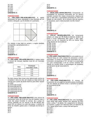 U
STO
M
A
R
A
U
G
U
STO
PR
O
F.G
ILM
A
R
A
U
G
U
STO
PR
O
F.G
ILM
A
R
A
U
G
U
STO
PR
O
F.G
ILM
A
R
A
U
G
U
STO
PR
O
F.G
ILM
A
R
A
U
G
U
STO
PR
O
F.G
ILM
A
R
A
U
G
U
STO
PR
O
F.G
ILM
A
R
A
U
G
U
STO
PR
O
F.G
ILM
A
R
A
U
PR
O
F.G
ILM
A
R
A
U
G
U
STO
PR
O
F.G
ILM
A
R
A
U
G
U
STO
PR
O
F.G
ILM
A
R
A
U
G
U
STO
PR
O
F.G
ILM
A
R
A
U
G
U
STO
PR
O
F.G
ILM
A
R
A
U
G
U
STO
PR
O
F.G
ILM
A
R
A
U
G
U
ST
PR
O
F.G
ILM
A
R
(A) 16%
(B) 18%
(C) 20%
(D) 24%
(E) 26%
GABARITO: A
PORCENTAGEM
19. (TÉC.JUDIC.-TRE-ACRE-2003-FCC) A região
sombreada da figura representa a área plantada de um
canteiro retangular, que foi dividido em quadrados.
Em relação à área total do canteiro, a região plantada
corresponde, aproximadamente, a
(A) 18,4%
(B) 19,3%
(C) 20,8%
(D) 23,5%
(E) 24,2%
GABARITO: C
PORCENTAGEM
20. (TÉC.JUDIC.-TRE-ACRE-2003-FCC) A tabela indica
o número de crianças nascidas vivas em um município
brasileiro.
Se toda criança deve tomar uma determinada vacina ao
completar 2 anos de vida, em relação ao total mínimo de
vacinas que o posto de saúde reservou para 2003, haverá
em 2004
(A) diminuição de 2%.
(B) diminuição de 3%.
(C) crescimento de 1%.
(D) crescimento de 3%.
(E) crescimento de 4%.
GABARITO: E
PORCENTAGEM
22. (TÉC.JUDIC.-TRE-ACRE-2003-FCC) Uma oficina de
automóveis cobra R$ 25,00 por hora de trabalho mais o
custo das peças trocadas no serviço. Se o preço do
serviço realizado em um veículo é de R$ 300,00, dos
quais 25% se referem ao custo das peças, o número de
horas de trabalho gastas para a realização do serviço é
igual a
(A) 9
(B) 8
(C) 7
(D) 6
(E) 5
GABARITO: A
PORCENTAGEM
16. (TÉCN.JUDIC.-BAHIA-2003-FCC) Comparando as
quantidades de processos arquivados por um técnico
judiciário durante três meses consecutivos, observou-se
que, a cada mês, a quantidade aumentara em 20% com
relação ao mês anterior. Se no terceiro mês ele arquivou
72 processos, qual o total arquivado nos três meses?
(A) 182
(B) 186
(C) 192
(D) 196
(E) 198
GABARITO: A
PORCENTAGEM
21. (TRT-21ª REGIÃO-2003-FCC) Um comerciante
compra um artigo por R$ 80,00 e pretende vendê-lo de
forma a lucrar exatamente 30% sobre o valor pago,
mesmo se der um desconto de 20% ao cliente. Esse
artigo deverá ser anunciado por
(A) R$ 110,00
(B) R$ 125,00
(C) R$ 130,00
(D) R$ 146,00
(E) R$ 150,00
GABARITO: C
PORCENTAGEM
23. (TÉC.JUDIC.-PIAUÍ-2002-FCC) Em uma seção de um
Tribunal havia um certo número de processos a serem
arquivados. O número de processos arquivados por um
funcionário correspondeu a 1/4 do total e os arquivados
por outro correspondeu a 2/5 do número restante. Em
relação ao número inicial, a porcentagem de processos
que deixaram de ser arquivados foi
(A) 35%
(B) 42%
(C) 45%
(D) 50%
(E) 52%
GABARITO: C
PORCENTAGEM
28. (TÉC.JUDIC.-PIAUÍ-2002-FCC) O número de
funcionários de uma agência bancária passou de 80 para
120. Em relação ao número inicial, o aumento no número
de funcionários foi de
(A) 50%
(B) 55%
(C) 60%
(D) 65%
(E) 70%
GABARITO: A
PORCENTAGEM
29. (TÉC.JUDIC.-PIAUÍ-2002-FCC) Em uma liquidação,
certo artigo está sendo vendido com desconto de 20%
sobre o preço T de tabela. Se o pagamento for efetuado
em dinheiro, o preço com desconto sofre um desconto de
15%. Nesse último caso, o preço final será igual a
(A) 0,68 T
(B) 0,72 T
(C) 1,35 T
(D) 1,68 T
 