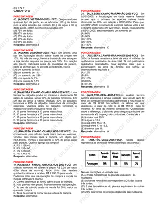 U
STO
M
A
R
A
U
G
U
STO
PR
O
F.G
ILM
A
R
A
U
G
U
STO
PR
O
F.G
ILM
A
R
A
U
G
U
STO
PR
O
F.G
ILM
A
R
A
U
G
U
STO
PR
O
F.G
ILM
A
R
A
U
G
U
STO
PR
O
F.G
ILM
A
R
A
U
G
U
STO
PR
O
F.G
ILM
A
R
A
U
G
U
STO
PR
O
F.G
ILM
A
R
A
U
PR
O
F.G
ILM
A
R
A
U
G
U
STO
PR
O
F.G
ILM
A
R
A
U
G
U
STO
PR
O
F.G
ILM
A
R
A
U
G
U
STO
PR
O
F.G
ILM
A
R
A
U
G
U
STO
PR
O
F.G
ILM
A
R
A
U
G
U
STO
PR
O
F.G
ILM
A
R
A
U
G
U
ST
PR
O
F.G
ILM
A
R
(E) 1,72 T
GABARITO: A
PORCENTAGEM
45. (AGENTE VISTOR-SP-2002- FCC) Desprezando-se
qualquer tipo de perda, ao se adicionar 100 g de ácido
puro a uma solução que contém 40 g de água e 60 g
deste ácido, obtém-se uma nova solução com
(A) 75% de ácido.
(B) 80% de ácido.
(C) 85% de ácido.
(D) 90% de ácido.
(E) 95% de ácido.
Resposta: alternativa B
PORCENTAGEM
38. (AGENTE VISTOR-SP-2002- FCC) Em janeiro, uma
loja em liquidação decidiu baixar todos os preços em
10%. No mês de março, frente a diminuição dos estoques
a loja decidiu reajustar os preços em 10%. Em relação
aos preços praticados antes da liquidação de janeiro,
pode-se afirmar que, no período considerado, houve
(A) um aumento de 0,5%
(B) um aumento de 1%
(C) um aumento de 1,5%
(D) uma queda de 1%
(E) uma queda de 1,5%
Resposta: alternativa D
PORCENTAGEM
49.(ANALISTA FINANC.-GUARULHOS-2003-FCC) Uma
fábrica de calçados produz no máximo e diariamente 50
pares de sapatos, sendo 60% de sapatos femininos. Em
um dia de greve a fábrica produziu 30% de calçados
femininos e 20% de calçados masculinos da produção
esperada. Quantos pares de calçados femininos e
masculinos foram produzidos nesse dia?
A. 15 pares femininos e 10 pares masculinos.
B. 30 pares femininos e 20 pares masculinos.
C. 15 pares femininos e 15 pares masculinos.
D. 20 pares femininos e 30 pares masculinos.
Resposta: alternativa
PORCENTAGEM
.42.(ANALISTA FINANC.-GUARULHOS-2003-FCC) Um
comerciante, para não ter perda maior com seu estoque,
vendeu, dois meses após a compra, um objeto por
R$1.440,00. Perdeu o equivalente a 10% do preço pago
pelo produto. Qual foi o preço da compra?
A. R$ 1.166,40.
B. R$ 1.584,00.
C. R$ 1.600,00.
D. R$ 1.742,40.
Resposta: alternativa
PORCENTAGEM
41.(ANALISTA FINANC.-GUARULHOS-2003-FCC) Um
cidadão comprou mil dólares e pagou R$ 2,20 por cada
dólar (taxa de compra). Após trinta dias vendeu
quinhentos dólares e recebeu R$ 2.200,00 pela venda.
Podemos dizer que na operação de compra e venda da
moeda estrangeira ocorreu:
A. Ganho percentual de 100% sobre a taxa de compra.
B. Não ganhou nem perdeu financeiramente na operação.
C. A taxa de câmbio usada na venda foi 50% maior do
que a de compra.
D. Taxa de venda foi menor do que a taxa de compra.
Resposta: alternativa
PORCENTAGEM
24. (AUX.SERV.CAMPO-MARANHÃO-2005-FCC) Em
02/01/2005, a fiscalização em certa reserva florestal
acusou que o número de espécies nativas havia
diminuído de 60%, em relação a 02/01/2004. Para que,
em 02/01/2006, o número de espécies nativas volte a ser
o mesmo observado em 02/01/2004, então, relativamente
a 02/01/2005, será necessário um aumento de
(A) 60%
(B) 80%
(C) 150%
(D) 160%
(E) 180%
Resposta: alternativa C
PORCENTAGEM
25 (AUX.SERV.CAMPO-MARANHÃO-2005-FCC) Em
2004, a floresta amazônica teve, de seus 4 milhões de
quilômetros quadrados de área total, 24 mil quilômetros
quadrados desmatados. Isso significa dizer que a
porcentagem da área da floresta que sofreu tal
desmatamento equivale a
(A) 12%
(B) 6%
(C) 1,2%
(D) 0,6%
(E) 0,12%
Resposta: alternativa D
PORCENTAGEM
35. (AUX.TÉC.-CEAL-2005-FCC)Um auxiliar técnico
sempre abastecia o tanque vazio de seu veiculo com 40
litros de combustível e recebia do frentista a nota fiscal no
valor de R$ 92,00. No entanto, na última vez que
abasteceu, o valor da nota foi de R$ 110,40 para os
mesmos 40 litros do mesmo combustível. Questionado
sobre a diferença, o dono do posto alegou que houve um
aumento de x% no preço do combustível. O valor de x
(A) é maior que 19,5.
(B) é igual a 18,5.
(C) está entre 15 e 18.
(D) está entre 17 e 19,6,
(E) é menor que 16.
Resposta: alternativa A
PORCENTAGEM
36. (AUX.TÉC.-CEAL-2005-FCC)A tabela abaixo
representa as principais fontes de energia do planeta:
Nessas condições, é verdade que
(A) 7/9 das hidrelétricas do planeta equivalem às
nucleares.
(B) as fontes renováveis correspondem a 2% das outras
três juntas,
(C) 8 das termelétricas do planeta equiívalem às outras
três juntas.
(D) 25% das fontes de energia do planeta são nucleares.
 