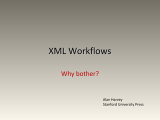 XML Workflows

  Why bother?


                Alan Harvey
                Stanford University Press
 