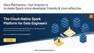 Data Mechanics - Our mission is
to make Spark more developer friendly & cost-effective
https://www.datamechanics.co
 