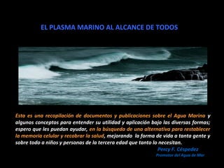 EL PLASMA MARINO AL ALCANCE DE TODOS




Esta es una recopilación de documentos y publicaciones sobre el Agua Marina y
alg...