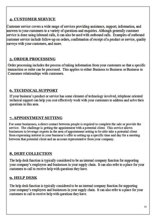 4. CUSTOMER SERVICE




5. ORDER PROCESSING




6. TECHNICAL SUPPORT




7. APPOINTMENT SETTING




8. DEBT COLLECTION




9. HELP DESK




                         19
 