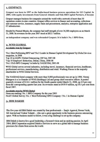 1. GENPACT:
Genpact was born in 1997 as the India-based business process operations for GE Capital. In
2005, with equity investments from General Atlantic and Oak Hill Capital Partners, it became




an independent company and was rebranded Genpact. It is India's No. 1 BPO firm.


2. WNS GLOBAL




3. IBM DAKSH




                                                                                          33
 