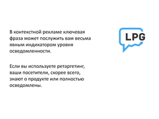 В контекстной рекламе ключевая
фраза может послужить вам весьма
явным индикатором уровня
осведомленности.
Если вы используете ретаргетинг,
ваши посетители, скорее всего,
знают о продукте или полностью
осведомлены.