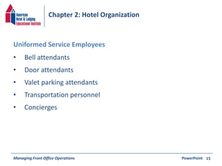 Chapter 2: Hotel Organization 
• Bell attendants 
• Door attendants 
• Valet parking attendants 
• Transportation personnel 
• Concierges 
Managing Front Office Operations PowerPoint 
15 
Uniformed Service Employees 
 