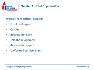 Chapter 2: Hotel Organization 
• Front desk agent 
• Cashier 
• Information clerk 
• Telephone operator 
• Reservations agent 
• Uniformed service agent 
Managing Front Office Operations PowerPoint 
29 
Typical Front Office Positions 
 