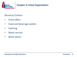 Chapter 2: Hotel Organization 
• Front office 
• Food and beverage outlets 
• Catering 
• Room service 
• Retail stores 
Managing Front Office Operations PowerPoint 
8 
Revenue Centers 
 