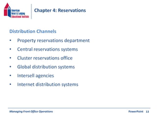 Chapter 4: Reservations 
• Property reservations department 
• Central reservations systems 
• Cluster reservations office 
• Global distribution systems 
• Intersell agencies 
• Internet distribution systems 
Managing Front Office Operations PowerPoint 
13 
Distribution Channels 
 