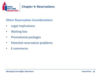 Chapter 4: Reservations 
• Legal implications 
• Waiting lists 
• Promotional packages 
• Potential reservation problems 
• E-commerce 
Managing Front Office Operations PowerPoint 
39 
Other Reservation Considerations 
 