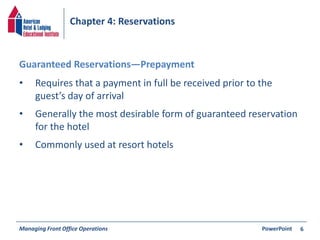 Chapter 4: Reservations 
• Requires that a payment in full be received prior to the 
guest’s day of arrival 
• Generally the most desirable form of guaranteed reservation 
for the hotel 
• Commonly used at resort hotels 
Managing Front Office Operations PowerPoint 
6 
Guaranteed Reservations—Prepayment 
 