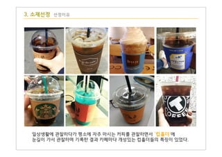 3. 소재선정 선정이유
일상생활에 관찰하다가 평소에 자주 마시는 커피를 관찰하면서 '컵홀더'에
눈길이 가서 관찰하며 기록한 결과 카페마다 개성있는 컵홀더들의 특징이 있었다.
 