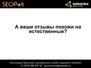 А ваши отзывы похожи на
естественные?
Александра Заречнева, руководитель службы поддержки WebArtex
+7 (915) 096 08 18 azarechneva@gmail.com
Александра Заречнева, руководитель службы поддержки WebArtex
+7 (915) 096 08 18 azarechneva@webartex.ru
 