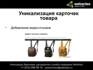Уникализация карточек
товара
• Добавление видео-отзывов
Александра Заречнева, руководитель службы поддержки WebArtex
+7 (915) 096 08 18 azarechneva@gmail.com
Александра Заречнева, руководитель службы поддержки WebArtex
+7 (915) 096 08 18 azarechneva@webartex.ru
 