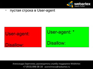 - пустая строка в User-agent
User-agent:
Disallow:
Александра Заречнева, руководитель службы поддержки WebArtex
+7 (915) 096 08 18 azarechneva@webartex.ru
User-agent: *
Disallow:
 