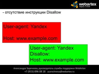 - отсутствие инструкции Disallow
Александра Заречнева, руководитель службы поддержки WebArtex
+7 (915) 096 08 18 azarechneva@webartex.ru
User-agent: Yandex
Host: www.example.com
User-agent: Yandex
Disallow:
Host: www.example.com
 