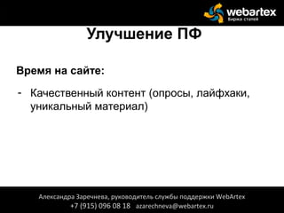 Улучшение ПФ
Время на сайте:
- Качественный контент (опросы, лайфхаки,
уникальный материал)
Александра Заречнева, руководитель службы поддержки WebArtex
+7 (915) 096 08 18 azarechneva@webartex.ru
 