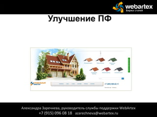 Улучшение ПФ
Александра Заречнева, руководитель службы поддержки WebArtex
+7 (915) 096 08 18 azarechneva@webartex.ru
 