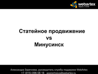 Статейное продвижение
vs
Минусинск
Александра Заречнева, руководитель службы поддержки WebArtex
+7 (915) 096 08 18 azarechneva@webartex.ru
 