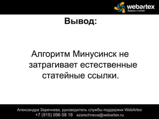 Вывод:
Алгоритм Минусинск не
затрагивает естественные
статейные ссылки.
+
Александра Заречнева, руководитель службы поддержки WebArtex
+7 (915) 096 08 18 azarechneva@webartex.ru
Александра Заречнева, руководитель службы поддержки WebArtex
+7 (915) 096 08 18 azarechneva@webartex.ru
 