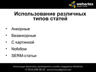 Использование различных
типов статей
• Анкорные
• Безанкорные
• С картинкой
• Nofollow
• SERM-статьи
Александра Заречнева, руководитель службы поддержки WebArtex
+7 (915) 096 08 18 azarechneva@gmail.com
 