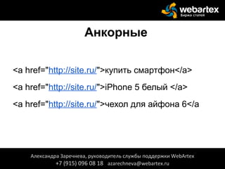 Анкорные
<a href="http://site.ru/">купить смартфон</a>
<a href="http://site.ru/">iPhone 5 белый </a>
<a href="http://site.ru/">чехол для айфона 6</a
Александра Заречнева, руководитель службы поддержки WebArtex
+7 (915) 096 08 18 azarechneva@webartex.ru
 