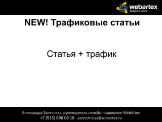 NEW! Трафиковые статьи
Статья + трафик
Александра Заречнева, руководитель службы поддержки WebArtex
+7 (915) 096 08 18 azarechneva@webartex.ru
 