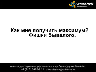 Как мне получить максимум?
Фишки бывалого.
+
Александра Заречнева, руководитель службы поддержки WebArtex
+7 (915) 096 08 18 azarechneva@webartex.ru
Александра Заречнева, руководитель службы поддержки WebArtex
+7 (915) 096 08 18 azarechneva@webartex.ru
 