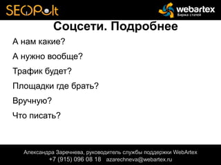 Соцсети. Подробнее
А нам какие?
А нужно вообще?
Трафик будет?
Площадки где брать?
Вручную?
Что писать?
Александра Заречнева, руководитель службы поддержки WebArtex
+7 (915) 096 08 18 azarechneva@webartex.ru
 