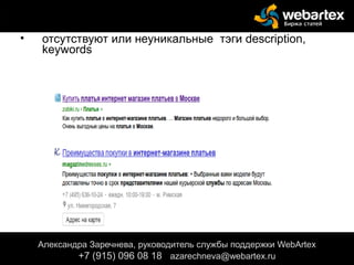 • отсутствуют или неуникальные тэги description,
keywords
Александра Заречнева, руководитель службы поддержки WebArtex
+7 (915) 096 08 18 azarechneva@gmail.com
Александра Заречнева, руководитель службы поддержки WebArtex
+7 (915) 096 08 18 azarechneva@webartex.ru
 