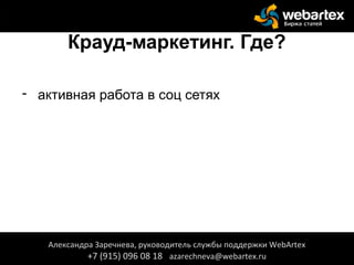 Крауд-маркетинг. Где?
- активная работа в соц сетях
Александра Заречнева, руководитель службы поддержки WebArtex
+7 (915) 096 08 18 azarechneva@webartex.ru
Александра Заречнева, руководитель службы поддержки WebArtex
+7 (915) 096 08 18 azarechneva@webartex.ru
 