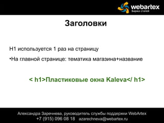 Заголовки
Н1 используется 1 раз на страницу
•На главной странице: тематика магазина+название
сайта.
< h1>Пластиковые окна Kaleva</ h1>
Александра Заречнева, руководитель службы поддержки WebArtex
+7 (915) 096 08 18 azarechneva@gmail.com
Александра Заречнева, руководитель службы поддержки WebArtex
+7 (915) 096 08 18 azarechneva@webartex.ru
 