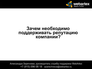 Зачем необходимо
поддерживать репутацию
компании?
Александра Заречнева, руководитель службы поддержки WebArtex
+7 (915) 096 08 18 azarechneva@webartex.ru
 
