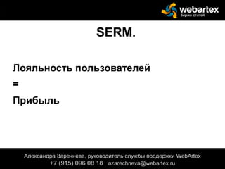 SERM.
Лояльность пользователей
=
Прибыль
Александра Заречнева, руководитель службы поддержки WebArtex
+7 (915) 096 08 18 azarechneva@webartex.ru
 