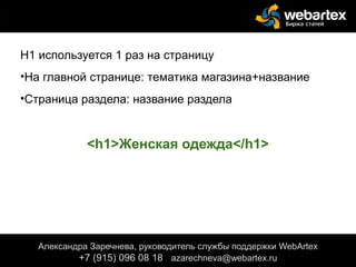 Н1 используется 1 раз на страницу
•На главной странице: тематика магазина+название
•Страница раздела: название раздела
сайта.
<h1>Женская одежда</h1>
Александра Заречнева, руководитель службы поддержки WebArtex
+7 (915) 096 08 18 azarechneva@gmail.com
Александра Заречнева, руководитель службы поддержки WebArtex
+7 (915) 096 08 18 azarechneva@webartex.ru
 