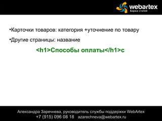 •Карточки товаров: категория +уточнение по товару
•Другие страницы: название
<h1>Способы оплаты</h1>с
верхнего или левого меню), цены товара, текста в
шапке или подвале сайта.
Александра Заречнева, руководитель службы поддержки WebArtex
+7 (915) 096 08 18 azarechneva@gmail.com
Александра Заречнева, руководитель службы поддержки WebArtex
+7 (915) 096 08 18 azarechneva@webartex.ru
 