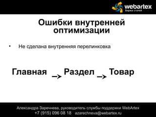 Ошибки внутренней
оптимизации
• Не сделана внутренняя перелинковка
Главная Раздел Товар
Александра Заречнева, руководитель службы поддержки WebArtex
+7 (915) 096 08 18 azarechneva@gmail.com
Александра Заречнева, руководитель службы поддержки WebArtex
+7 (915) 096 08 18 azarechneva@webartex.ru
 