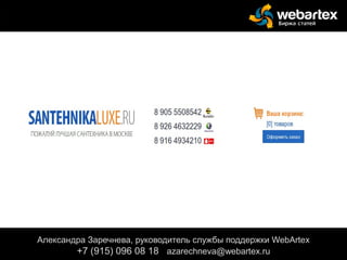 Александра Заречнева, руководитель службы поддержки WebArtex
+7 (915) 096 08 18 azarechneva@gmail.com
Александра Заречнева, руководитель службы поддержки WebArtex
+7 (915) 096 08 18 azarechneva@webartex.ru
 