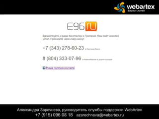 Александра Заречнева, руководитель службы поддержки WebArtex
+7 (915) 096 08 18 azarechneva@gmail.com
Александра Заречнева, руководитель службы поддержки WebArtex
+7 (915) 096 08 18 azarechneva@webartex.ru
 