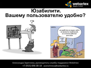 Юзабилити.
Вашему пользователю удобно?
Александра Заречнева, руководитель службы поддержки WebArtex
+7 (915) 096 08 18 azarechneva@webartex.ru
Александра Заречнева, руководитель службы поддержки WebArtex
+7 (915) 096 08 18 azarechneva@webartex.ru
 