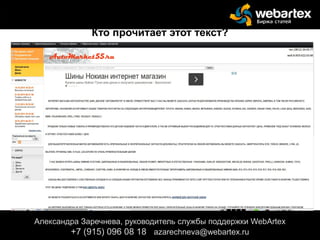 Александра Заречнева, руководитель службы поддержки WebArtex
+7 (915) 096 08 18 azarechneva@gmail.com
Александра Заречнева, руководитель службы поддержки WebArtex
+7 (915) 096 08 18 azarechneva@webartex.ru
Кто прочитает этот текст?
 
