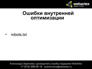 Ошибки внутренней
оптимизации
• robots.txt
Александра Заречнева, руководитель службы поддержки WebArtex
+7 (915) 096 08 18 azarechneva@gmail.com
Александра Заречнева, руководитель службы поддержки WebArtex
+7 (915) 096 08 18 azarechneva@webartex.ru
 