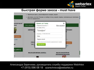 Александра Заречнева, руководитель службы поддержки WebArtex
+7 (915) 096 08 18 azarechneva@gmail.com
Александра Заречнева, руководитель службы поддержки WebArtex
+7 (915) 096 08 18 azarechneva@webartex.ru
Быстрая форма заказа - must have
 