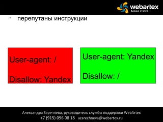 - перепутаны инструкции
User-agent: /
Disallow: Yandex Disallow: /
Александра Заречнева, руководитель службы поддержки WebArtex
+7 (915) 096 08 18 azarechneva@webartex.ru
User-agent: Yandex
Disallow: /
 