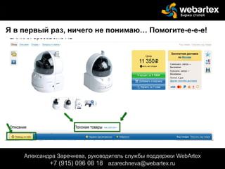 Александра Заречнева, руководитель службы поддержки WebArtex
+7 (915) 096 08 18 azarechneva@gmail.com
Александра Заречнева, руководитель службы поддержки WebArtex
+7 (915) 096 08 18 azarechneva@webartex.ru
Я в первый раз, ничего не понимаю… Помогите-е-е-е!
 