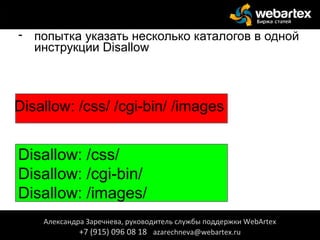- попытка указать несколько каталогов в одной
инструкции Disallow
Disallow: /css/ /cgi-bin/ /images
Александра Заречнева, руководитель службы поддержки WebArtex
+7 (915) 096 08 18 azarechneva@webartex.ru
Disallow: /css/
Disallow: /cgi-bin/
Disallow: /images/
 