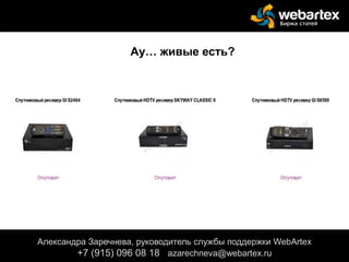 Александра Заречнева, руководитель службы поддержки WebArtex
+7 (915) 096 08 18 azarechneva@gmail.com
Александра Заречнева, руководитель службы поддержки WebArtex
+7 (915) 096 08 18 azarechneva@webartex.ru
Ау… живые есть?
 