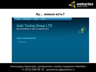 Александра Заречнева, руководитель службы поддержки WebArtex
+7 (915) 096 08 18 azarechneva@gmail.com
Александра Заречнева, руководитель службы поддержки WebArtex
+7 (915) 096 08 18 azarechneva@webartex.ru
Ау… живые есть?
 