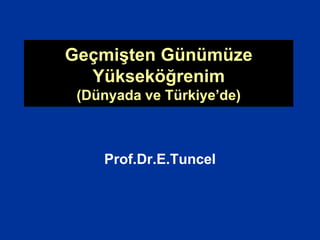 Geçmişten Günümüze
Yükseköğrenim
(Dünyada ve Türkiye’de)
Prof.Dr.E.Tuncel
 